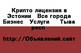 Крипто лицензия в Эстонии - Все города Бизнес » Услуги   . Тыва респ.